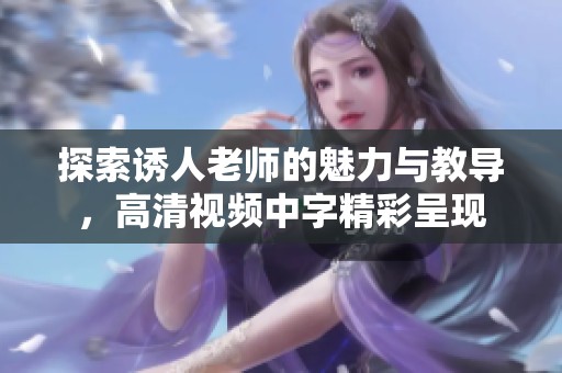 探索诱人老师的魅力与教导，高清视频中字精彩呈现
