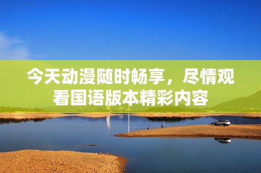 今天动漫随时畅享，尽情观看国语版本精彩内容