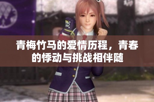 青梅竹马的爱情历程，青春的悸动与挑战相伴随
