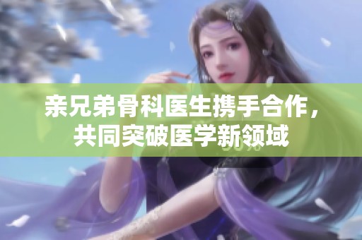 亲兄弟骨科医生携手合作，共同突破医学新领域