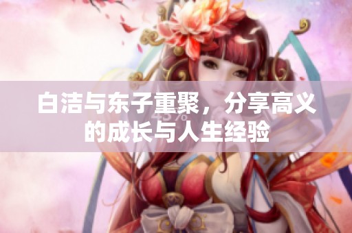 白洁与东子重聚，分享高义的成长与人生经验