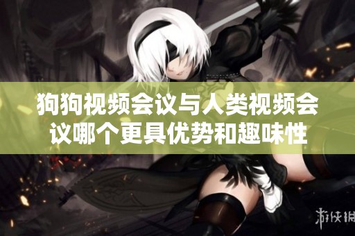 狗狗视频会议与人类视频会议哪个更具优势和趣味性