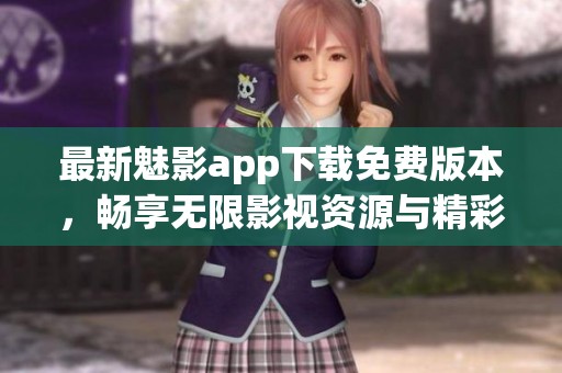 最新魅影app下载免费版本，畅享无限影视资源与精彩功能