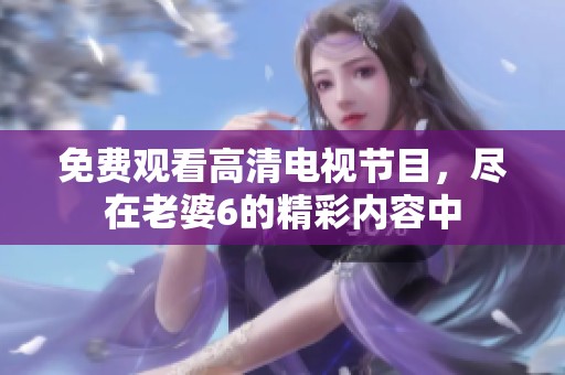 免费观看高清电视节目，尽在老婆6的精彩内容中