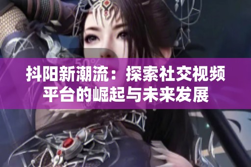 抖阳新潮流：探索社交视频平台的崛起与未来发展