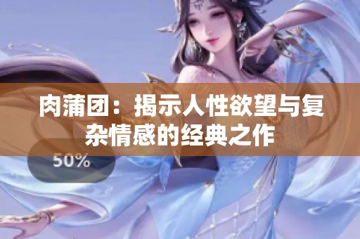 肉蒲团：揭示人性欲望与复杂情感的经典之作