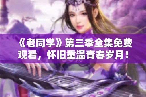 《老同学》第三季全集免费观看，怀旧重温青春岁月！