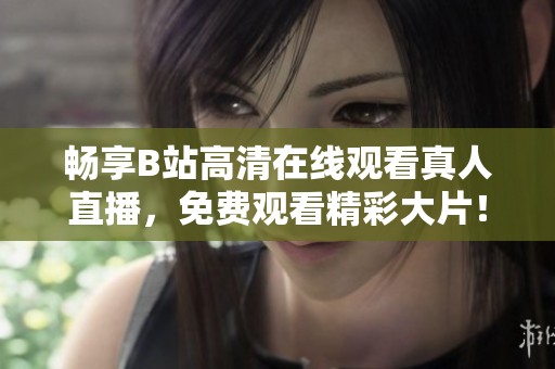 畅享B站高清在线观看真人直播，免费观看精彩大片！
