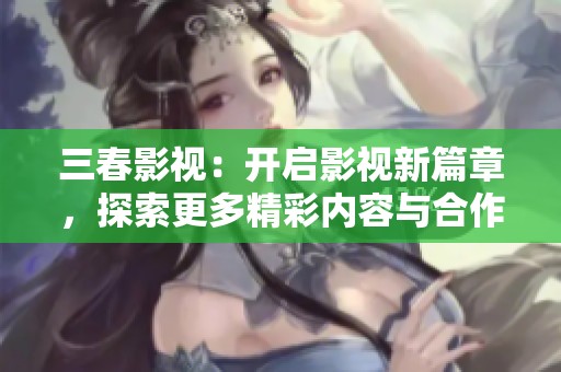 三春影视：开启影视新篇章，探索更多精彩内容与合作机会