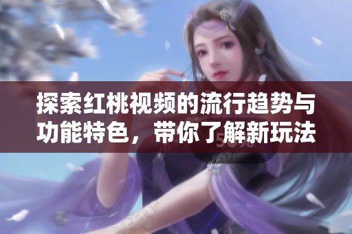 探索红桃视频的流行趋势与功能特色，带你了解新玩法