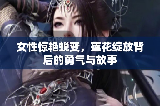 女性惊艳蜕变，莲花绽放背后的勇气与故事