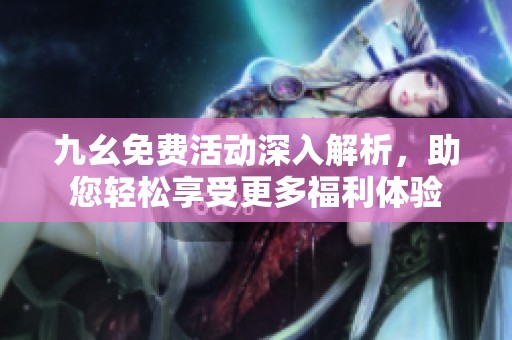 九幺免费活动深入解析，助您轻松享受更多福利体验
