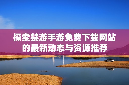 探索禁游手游免费下载网站的最新动态与资源推荐