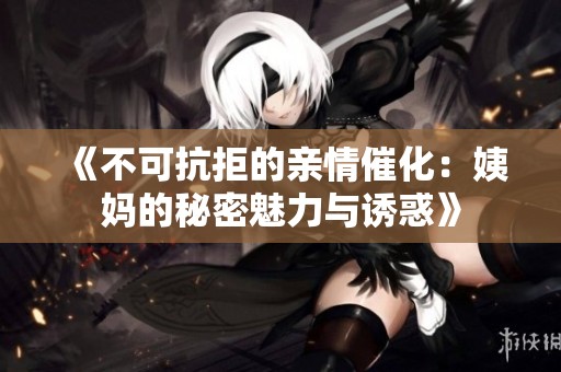 《不可抗拒的亲情催化：姨妈的秘密魅力与诱惑》