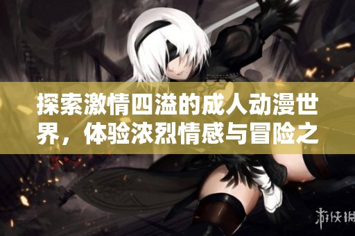 探索激情四溢的成人动漫世界，体验浓烈情感与冒险之旅
