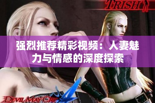强烈推荐精彩视频：人妻魅力与情感的深度探索