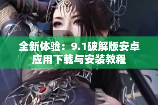 全新体验：9.1破解版安卓应用下载与安装教程