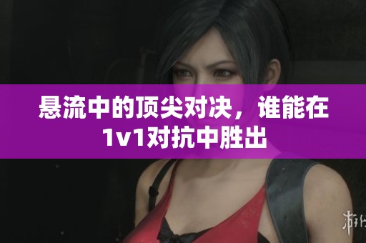悬流中的顶尖对决，谁能在1v1对抗中胜出