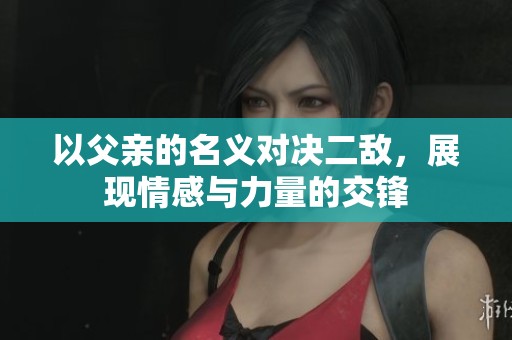 以父亲的名义对决二敌，展现情感与力量的交锋