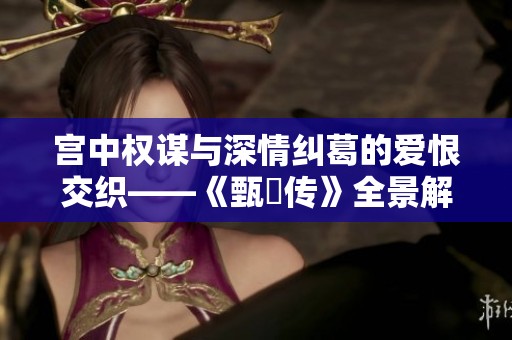 宫中权谋与深情纠葛的爱恨交织——《甄嬛传》全景解析