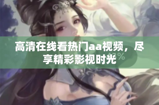 高清在线看热门aa视频，尽享精彩影视时光