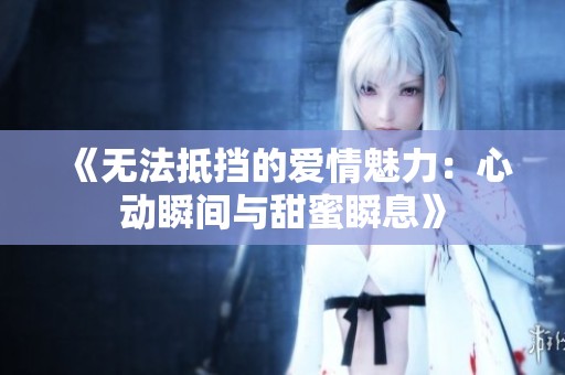 《无法抵挡的爱情魅力：心动瞬间与甜蜜瞬息》
