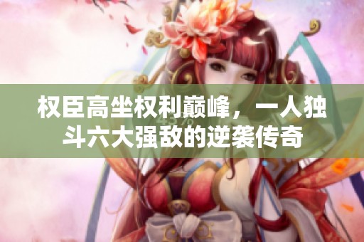 权臣高坐权利巅峰，一人独斗六大强敌的逆袭传奇