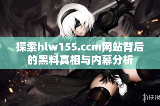探索hlw155.ccm网站背后的黑料真相与内幕分析