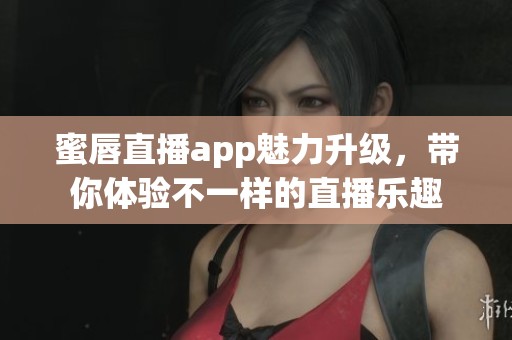 蜜唇直播app魅力升级，带你体验不一样的直播乐趣