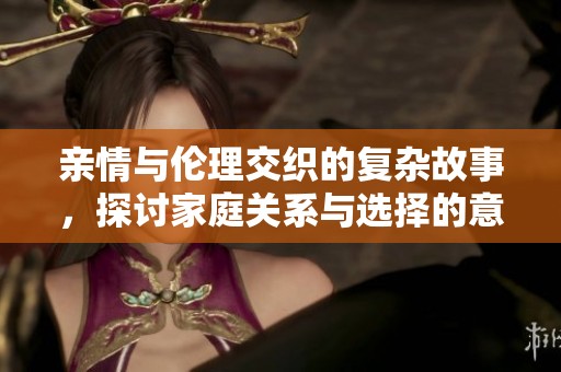 亲情与伦理交织的复杂故事，探讨家庭关系与选择的意义