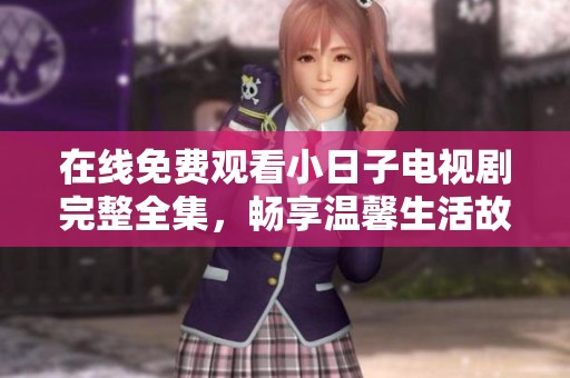 在线免费观看小日子电视剧完整全集，畅享温馨生活故事