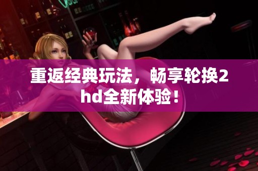 重返经典玩法，畅享轮换2hd全新体验！