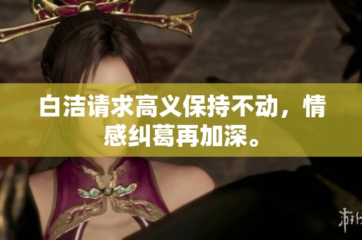 白洁请求高义保持不动，情感纠葛再加深。