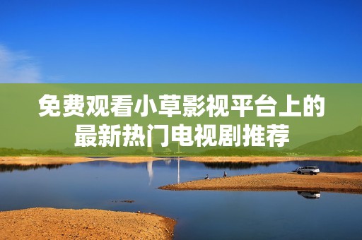 免费观看小草影视平台上的最新热门电视剧推荐