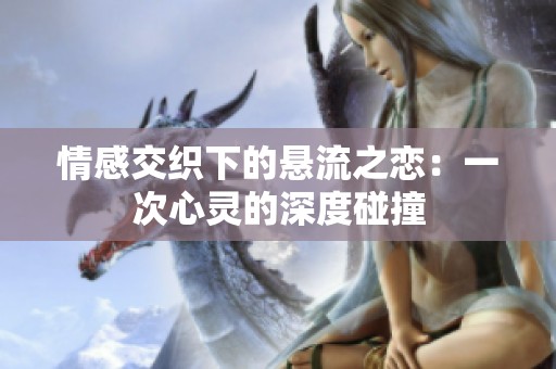 情感交织下的悬流之恋：一次心灵的深度碰撞