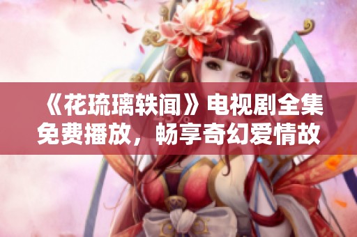 《花琉璃轶闻》电视剧全集免费播放，畅享奇幻爱情故事