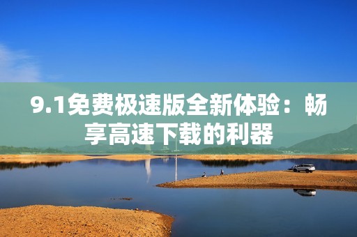 9.1免费极速版全新体验：畅享高速下载的利器