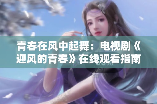 青春在风中起舞：电视剧《迎风的青春》在线观看指南