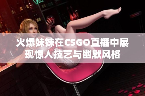 火爆妹妹在CSGO直播中展现惊人技艺与幽默风格