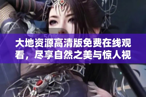 大地资源高清版免费在线观看，尽享自然之美与惊人视野