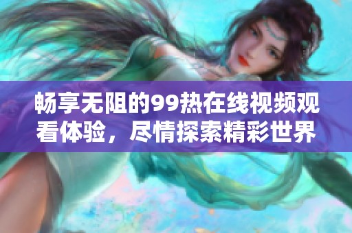 畅享无阻的99热在线视频观看体验，尽情探索精彩世界