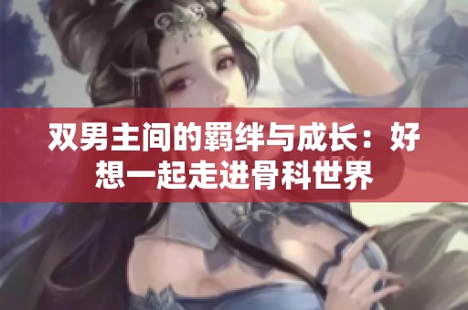 双男主间的羁绊与成长：好想一起走进骨科世界