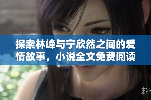 探索林峰与宁欣然之间的爱情故事，小说全文免费阅读详解