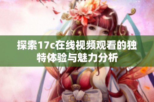 探索17c在线视频观看的独特体验与魅力分析