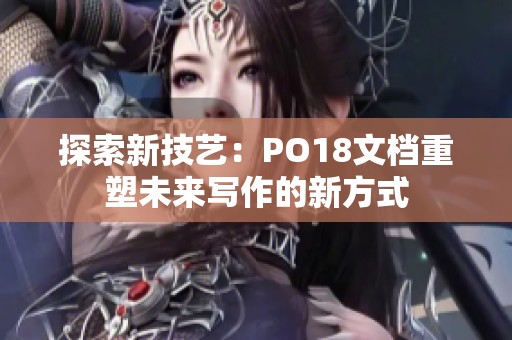 探索新技艺：PO18文档重塑未来写作的新方式