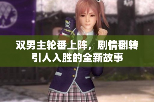 双男主轮番上阵，剧情翻转引人入胜的全新故事