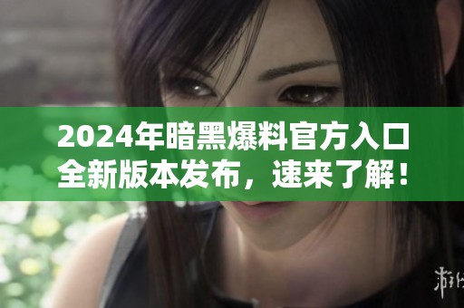 2024年暗黑爆料官方入口全新版本发布，速来了解！