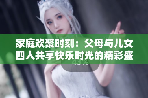 家庭欢聚时刻：父母与儿女四人共享快乐时光的精彩盛宴