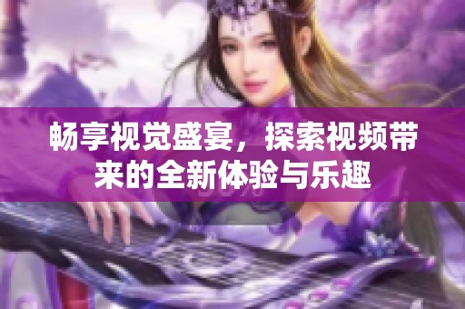 畅享视觉盛宴，探索视频带来的全新体验与乐趣