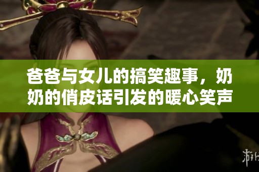 爸爸与女儿的搞笑趣事，奶奶的俏皮话引发的暖心笑声